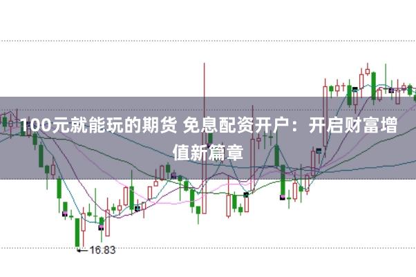 100元就能玩的期货 免息配资开户：开启财富增值新篇章