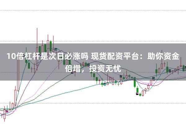 10倍杠杆是次日必涨吗 现货配资平台：助你资金倍增，投资无忧