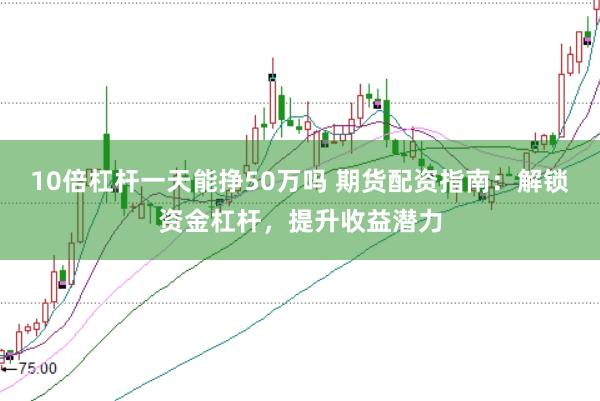 10倍杠杆一天能挣50万吗 期货配资指南：解锁资金杠杆，提升收益潜力