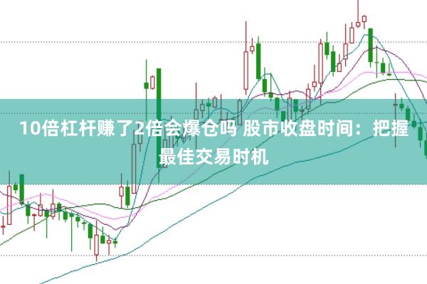 10倍杠杆赚了2倍会爆仓吗 股市收盘时间：把握最佳交易时机