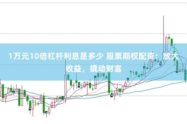 1万元10倍杠杆利息是多少 股票期权配资：放大收益，撬动财富