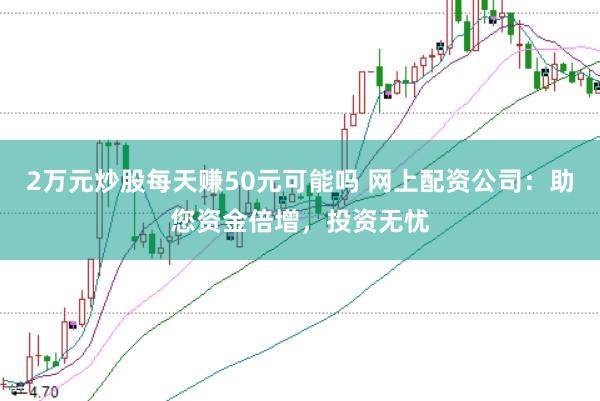 2万元炒股每天赚50元可能吗 网上配资公司：助您资金倍增，投资无忧