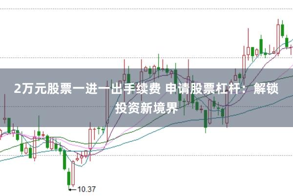 2万元股票一进一出手续费 申请股票杠杆：解锁投资新境界