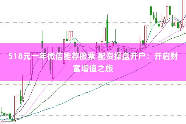 518元一年微信推荐股票 配资操盘开户：开启财富增值之旅