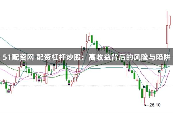 51配资网 配资杠杆炒股：高收益背后的风险与陷阱