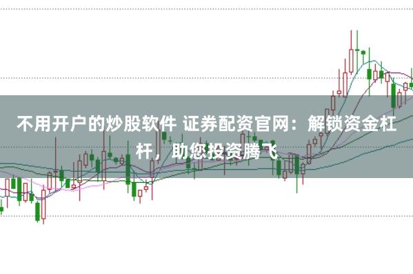 不用开户的炒股软件 证券配资官网：解锁资金杠杆，助您投资腾飞