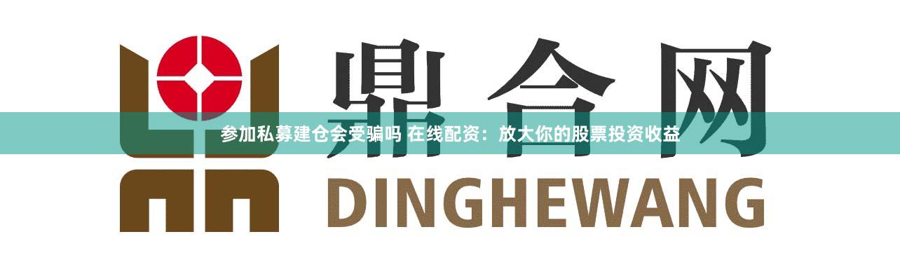 参加私募建仓会受骗吗 在线配资：放大你的股票投资收益