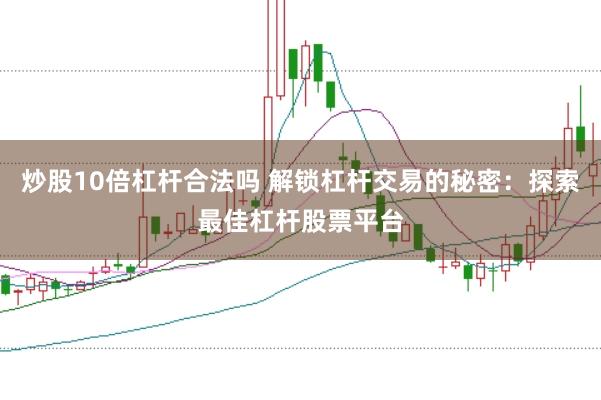 炒股10倍杠杆合法吗 解锁杠杆交易的秘密：探索最佳杠杆股票平台