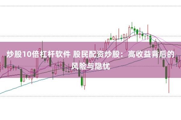 炒股10倍杠杆软件 股民配资炒股：高收益背后的风险与隐忧