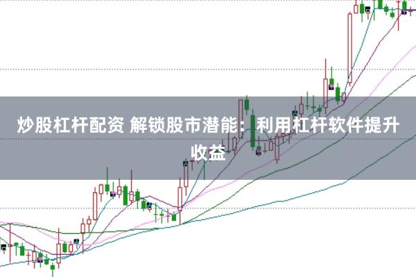 炒股杠杆配资 解锁股市潜能：利用杠杆软件提升收益