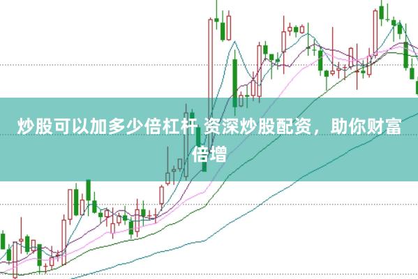 炒股可以加多少倍杠杆 资深炒股配资，助你财富倍增
