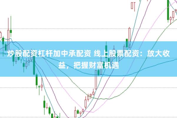炒股配资杠杆加中承配资 线上股票配资：放大收益，把握财富机遇