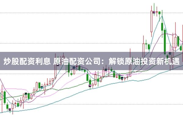 炒股配资利息 原油配资公司：解锁原油投资新机遇