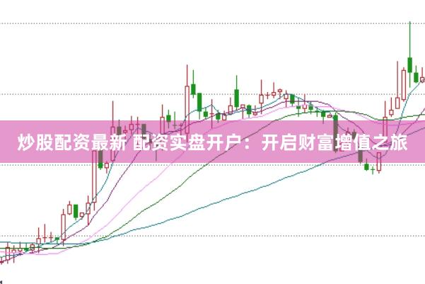 炒股配资最新 配资实盘开户：开启财富增值之旅