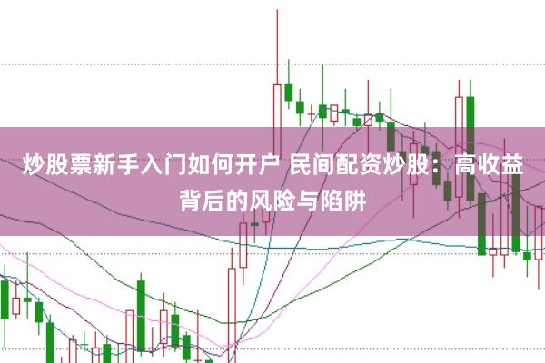 炒股票新手入门如何开户 民间配资炒股：高收益背后的风险与陷阱