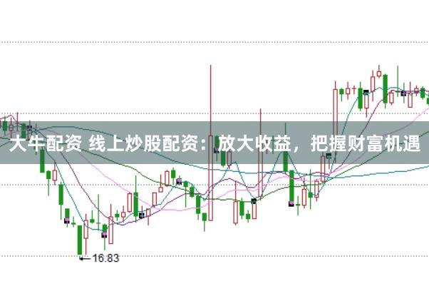 大牛配资 线上炒股配资：放大收益，把握财富机遇