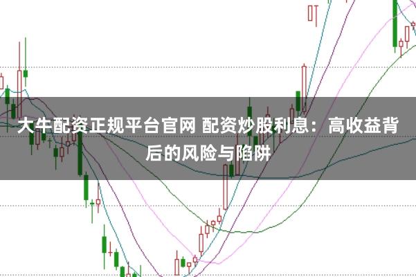 大牛配资正规平台官网 配资炒股利息：高收益背后的风险与陷阱