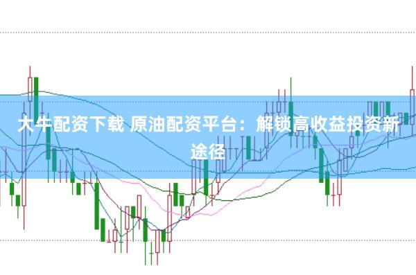 大牛配资下载 原油配资平台：解锁高收益投资新途径