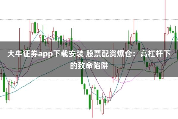 大牛证券app下载安装 股票配资爆仓：高杠杆下的致命陷阱