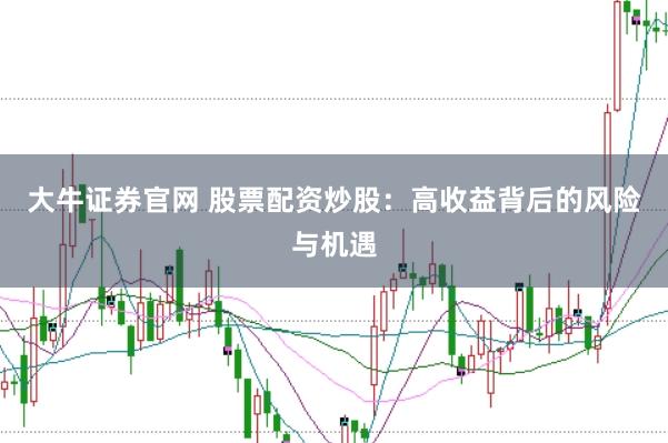 大牛证券官网 股票配资炒股：高收益背后的风险与机遇