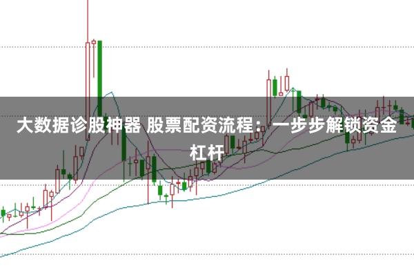 大数据诊股神器 股票配资流程：一步步解锁资金杠杆