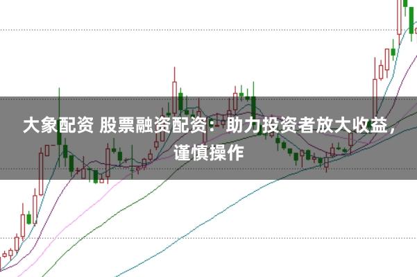 大象配资 股票融资配资：助力投资者放大收益，谨慎操作