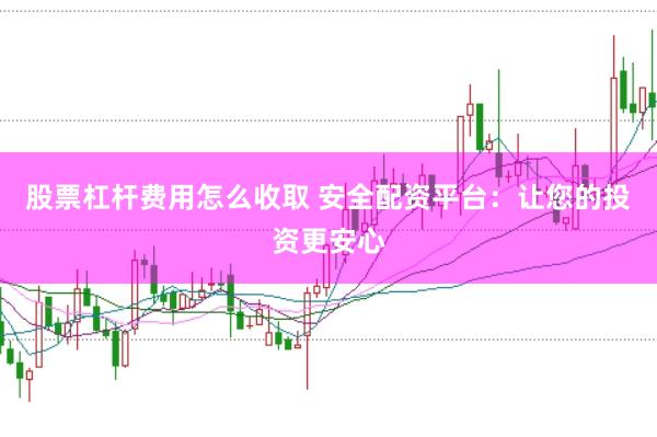 股票杠杆费用怎么收取 安全配资平台：让您的投资更安心