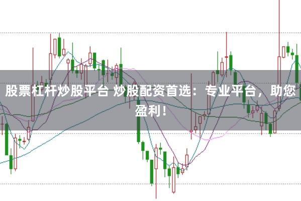 股票杠杆炒股平台 炒股配资首选：专业平台，助您盈利！