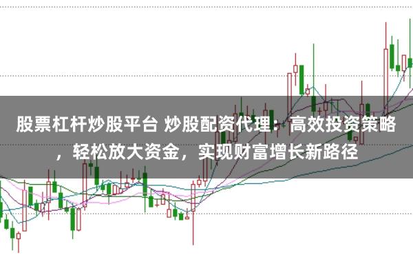 股票杠杆炒股平台 炒股配资代理：高效投资策略，轻松放大资金，实现财富增长新路径