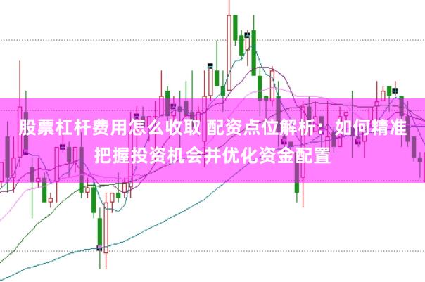 股票杠杆费用怎么收取 配资点位解析：如何精准把握投资机会并优化资金配置