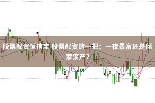 股票配资恒信宝 股票配资赌一把：一夜暴富还是倾家荡产？
