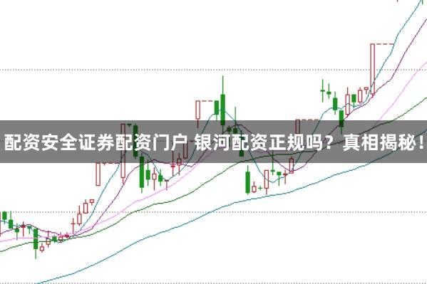 配资安全证券配资门户 银河配资正规吗？真相揭秘！