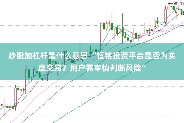 炒股加杠杆是什么意思 “恒铭投资平台是否为实盘交易？用户需审慎判断风险”