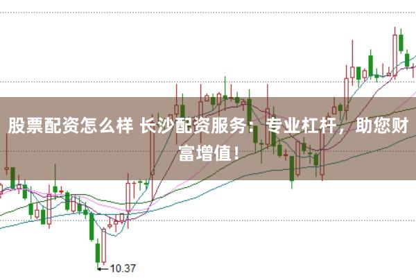 股票配资怎么样 长沙配资服务：专业杠杆，助您财富增值！