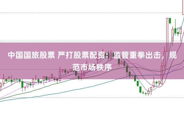 中国国旅股票 严打股票配资：监管重拳出击，规范市场秩序