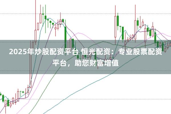 2025年炒股配资平台 恒光配资：专业股票配资平台，助您财富增值