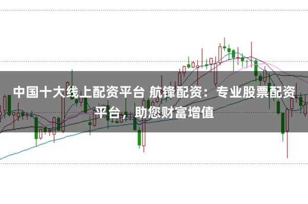 中国十大线上配资平台 航锋配资：专业股票配资平台，助您财富增值