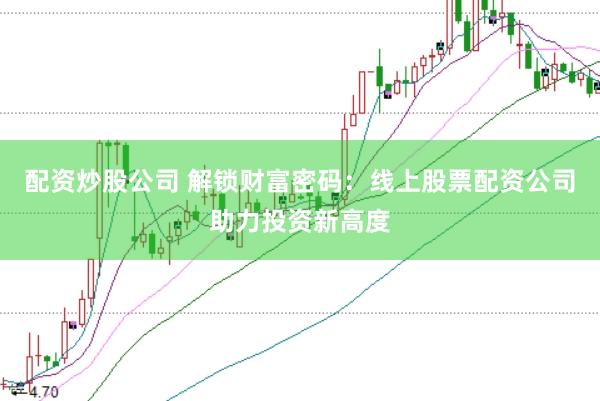 配资炒股公司 解锁财富密码：线上股票配资公司助力投资新高度