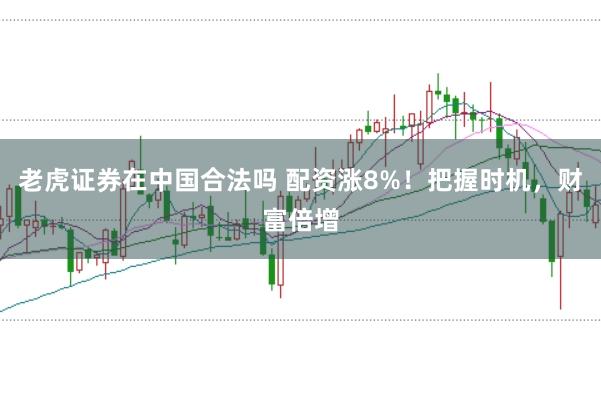 老虎证券在中国合法吗 配资涨8%！把握时机，财富倍增