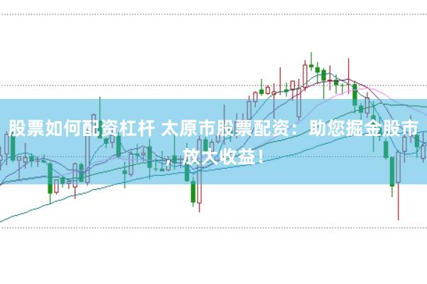 股票如何配资杠杆 太原市股票配资：助您掘金股市，放大收益！
