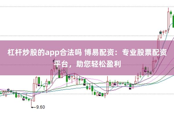 杠杆炒股的app合法吗 博易配资：专业股票配资平台，助您轻松盈利