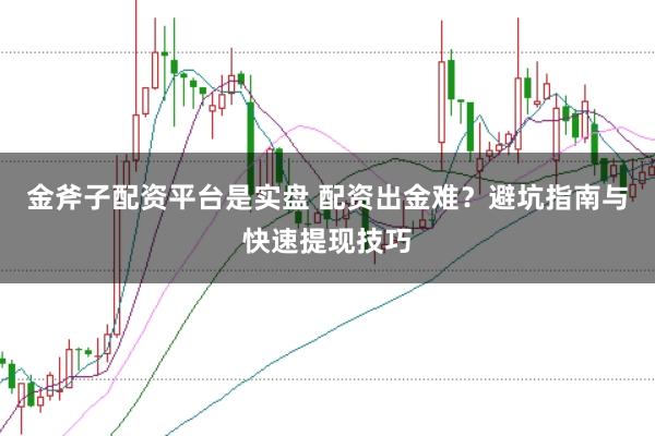 金斧子配资平台是实盘 配资出金难？避坑指南与快速提现技巧