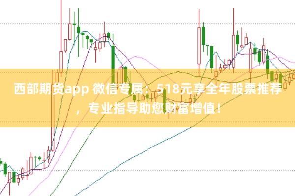 西部期货app 微信专属：518元享全年股票推荐，专业指导助您财富增值！