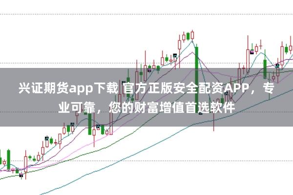 兴证期货app下载 官方正版安全配资APP，专业可靠，您的财富增值首选软件