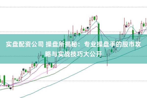 实盘配资公司 操盘所揭秘：专业操盘手的股市攻略与实战技巧大公开