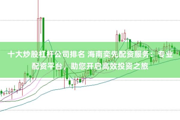 十大炒股杠杆公司排名 海南奕先配资服务：专业配资平台，助您开启高效投资之旅