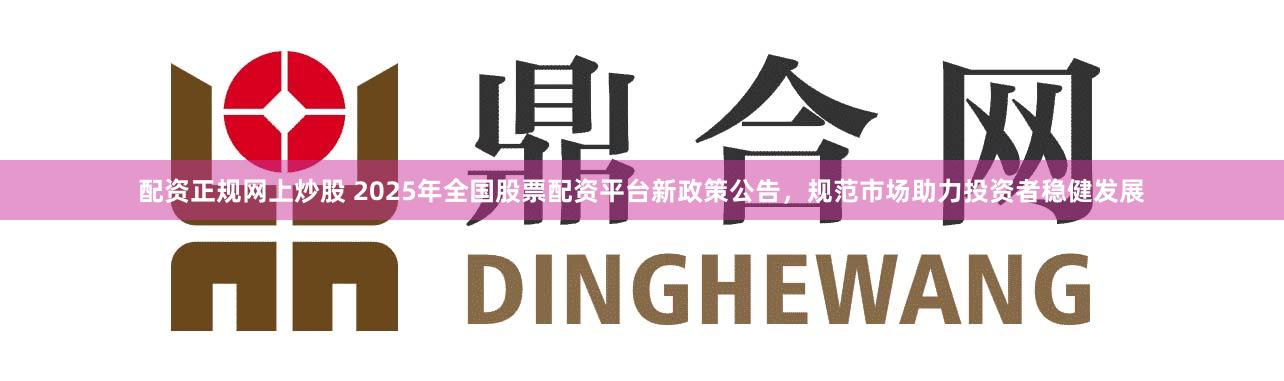 配资正规网上炒股 2025年全国股票配资平台新政策公告，规范市场助力投资者稳健发展