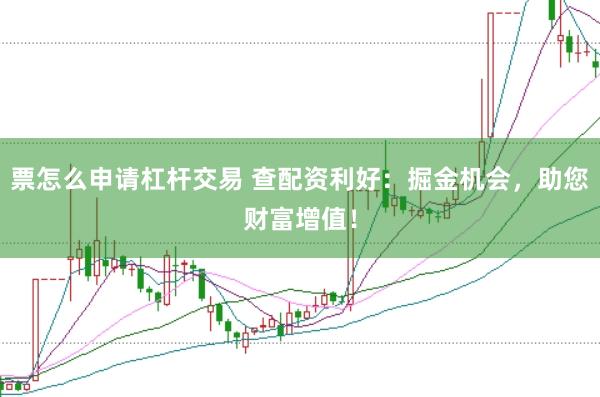 票怎么申请杠杆交易 查配资利好：掘金机会，助您财富增值！
