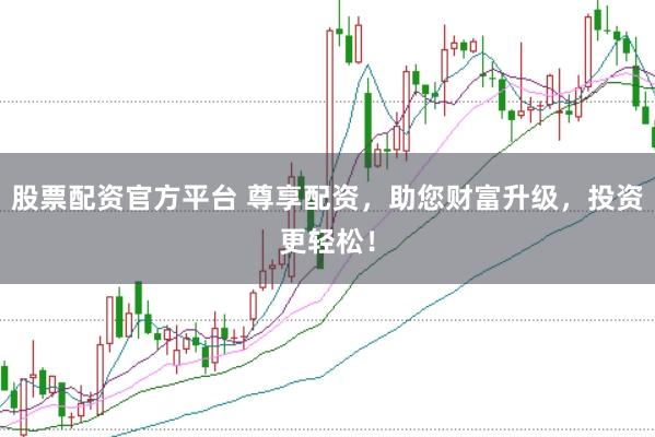 股票配资官方平台 尊享配资，助您财富升级，投资更轻松！