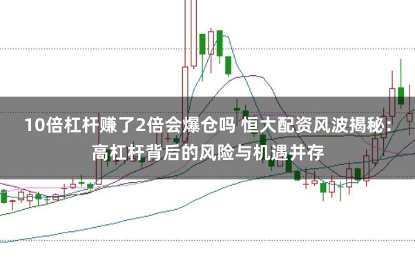 10倍杠杆赚了2倍会爆仓吗 恒大配资风波揭秘：高杠杆背后的风险与机遇并存